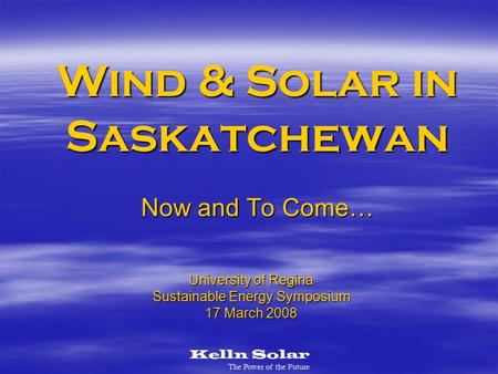 Kelln Solar The Power of the Future Wind & Solar in Saskatchewan Now and To Come… University of Regina Sustainable Energy Symposium 17 March 2008.