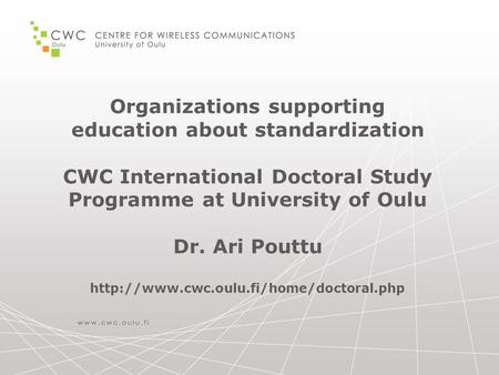 Organizations supporting education about standardization CWC International Doctoral Study Programme at University of Oulu Dr. Ari Pouttu