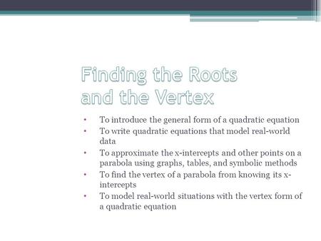 To introduce the general form of a quadratic equation To write quadratic equations that model real-world data To approximate the x-intercepts and other.