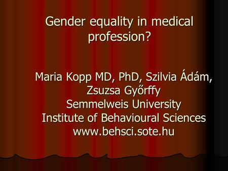 Maria Kopp MD, PhD, Szilvia Ádám, Zsuzsa Győrffy Semmelweis University Institute of Behavioural Sciences www.behsci.sote.hu Gender equality in medical.