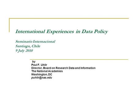 International Experiences in Data Policy Seminario Internacional Santiago, Chile 9 July 2010 by Paul F. Uhlir Director, Board on Research Data and Information.