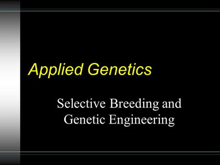 Applied Genetics Selective Breeding and Genetic Engineering.