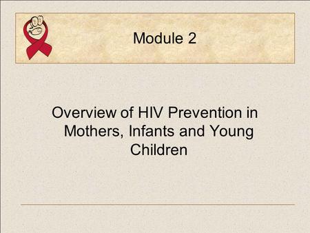 Module 2 Overview of HIV Prevention in Mothers, Infants and Young Children.