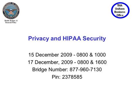 Health Budgets & Financial Policy Privacy and HIPAA Security 15 December 2009 - 0800 & 1000 17 December, 2009 - 0800 & 1600 Bridge Number: 877-960-7130.