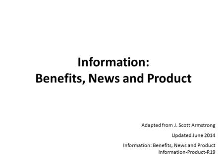 Information: Benefits, News and Product Adapted from J. Scott Armstrong Updated June 2014 Information: Benefits, News and Product Information-Product-R19.