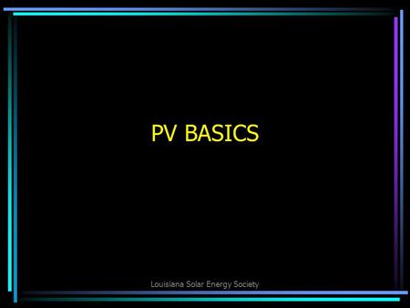 Louisiana Solar Energy Society PV BASICS. Louisiana Solar Energy Society Three Types of Solar: 1.Photovoltaic (PV and PVL) 2.Solar Thermal 3.Solar Pool.