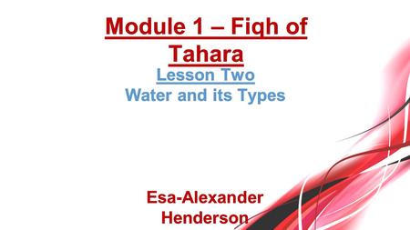 Lesson TwoLesson Two Water and its TypesWater and its Types Esa-Alexander Henderson Module 1 – Fiqh of Tahara.