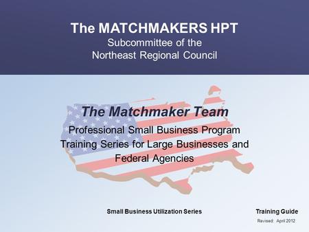 The Matchmaker Team Professional Small Business Program Training Series for Large Businesses and Federal Agencies Revised: April 2012.