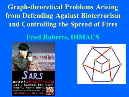 1 Graph-theoretical Problems Arising from Defending Against Bioterrorism and Controlling the Spread of Fires Fred Roberts, DIMACS.