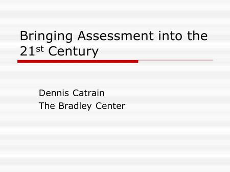 Bringing Assessment into the 21 st Century Dennis Catrain The Bradley Center.