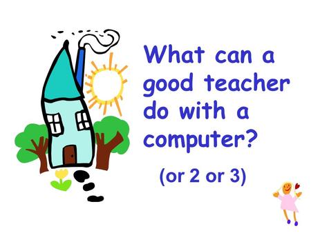 What can a good teacher do with a computer? (or 2 or 3)