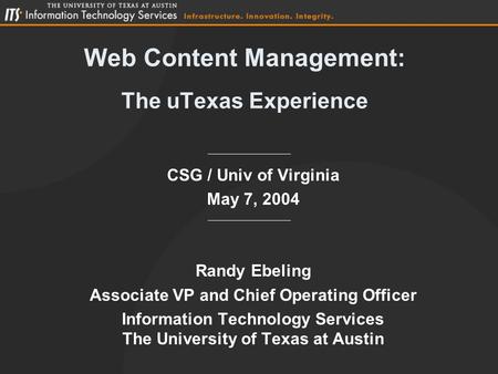 Web Content Management: The uTexas Experience CSG / Univ of Virginia May 7, 2004 Randy Ebeling Associate VP and Chief Operating Officer Information Technology.