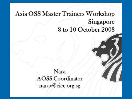 Asia OSS Master Trainers Workshop Singapore 8 to 10 October 2008 Nara AOSS Coordinator