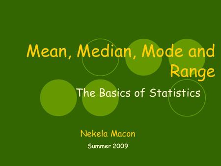 Mean, Median, Mode and Range The Basics of Statistics Nekela Macon Summer 2009.