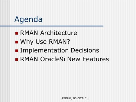 PPOUG, 05-OCT-01 Agenda RMAN Architecture Why Use RMAN? Implementation Decisions RMAN Oracle9i New Features.