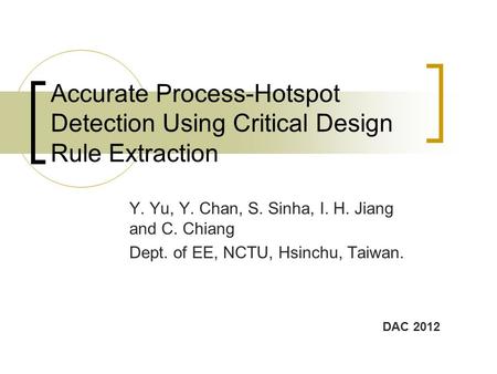 Accurate Process-Hotspot Detection Using Critical Design Rule Extraction Y. Yu, Y. Chan, S. Sinha, I. H. Jiang and C. Chiang Dept. of EE, NCTU, Hsinchu,