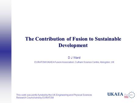 The Contribution of Fusion to Sustainable Development D J Ward EURATOM/UKAEA Fusion Association, Culham Science Centre, Abingdon, UK This work was jointly.