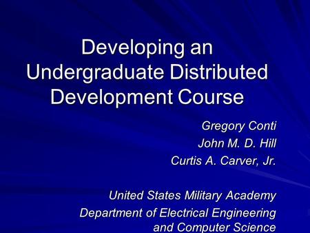 Developing an Undergraduate Distributed Development Course Gregory Conti John M. D. Hill Curtis A. Carver, Jr. United States Military Academy Department.