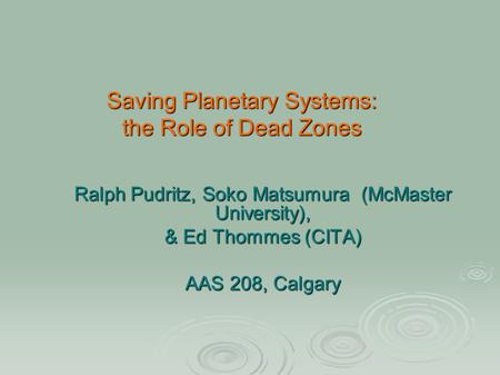 Saving Planetary Systems: the Role of Dead Zones Ralph Pudritz, Soko Matsumura (McMaster University), & Ed Thommes (CITA) AAS 208, Calgary.