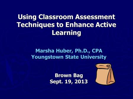 Using Classroom Assessment Techniques to Enhance Active Learning Marsha Huber, Ph.D., CPA Youngstown State University Brown Bag Sept. 19, 2013.