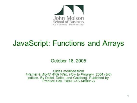 1 JavaScript: Functions and Arrays October 18, 2005 Slides modified from Internet & World Wide Web: How to Program. 2004 (3rd) edition. By Deitel, Deitel,