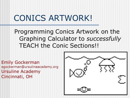 CONICS ARTWORK! Programming Conics Artwork on the Graphing Calculator to successfully TEACH the Conic Sections!! Emily Gockerman egockerman@ursulineacademy.org.