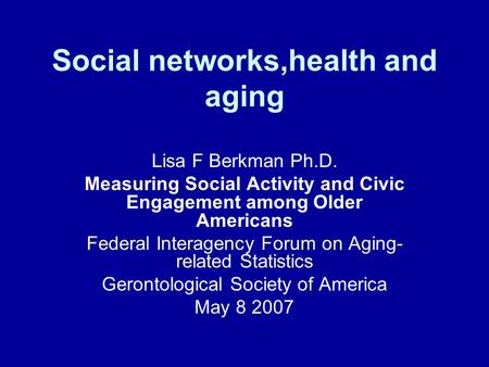 Social networks,health and aging Lisa F Berkman Ph.D. Measuring Social Activity and Civic Engagement among Older Americans Federal Interagency Forum on.