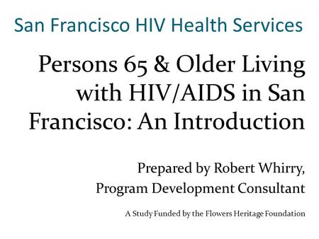 San Francisco HIV Health Services Persons 65 & Older Living with HIV/AIDS in San Francisco: An Introduction Prepared by Robert Whirry, Program Development.