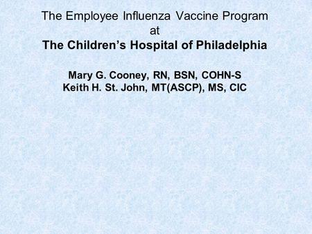 The Employee Influenza Vaccine Program at The Children’s Hospital of Philadelphia Mary G. Cooney, RN, BSN, COHN-S Keith H. St. John, MT(ASCP), MS, CIC.