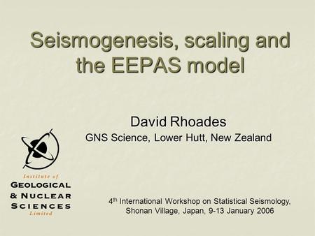 Seismogenesis, scaling and the EEPAS model David Rhoades GNS Science, Lower Hutt, New Zealand 4 th International Workshop on Statistical Seismology, Shonan.