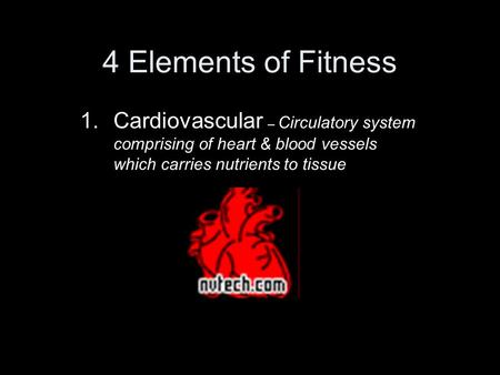 4 Elements of Fitness 1.Cardiovascular – Circulatory system comprising of heart & blood vessels which carries nutrients to tissue.