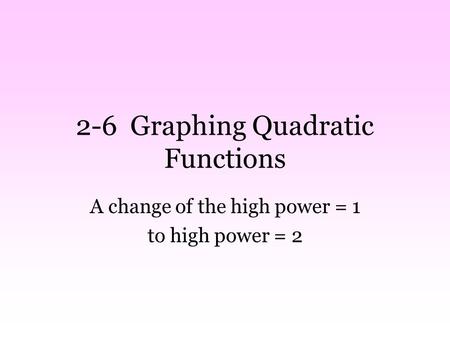 2-6 Graphing Quadratic Functions A change of the high power = 1 to high power = 2.