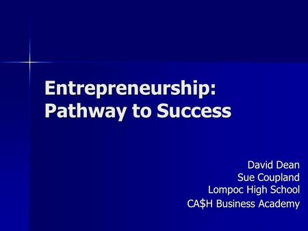 Entrepreneurship: Pathway to Success David Dean Sue Coupland Lompoc High School CA $ H Business Academy.