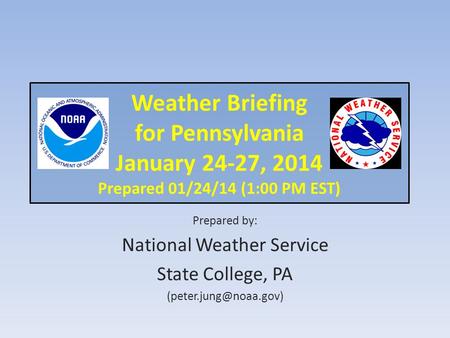 Weather Briefing for Pennsylvania January 24-27, 2014 Prepared 01/24/14 (1:00 PM EST) Prepared by: National Weather Service State College, PA