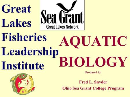 Great Lakes Fisheries Leadership Institute AQUATIC BIOLOGY Produced by Fred L. Snyder Ohio Sea Grant College Program.