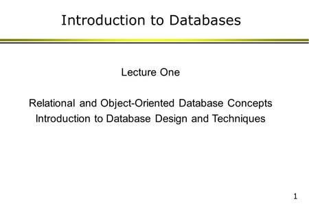 1 Introduction to Databases Lecture One Relational and Object-Oriented Database Concepts Introduction to Database Design and Techniques.