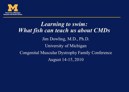 Learning to swim: What fish can teach us about CMDs Jim Dowling, M.D., Ph.D. University of Michigan Congenital Muscular Dystrophy Family Conference August.