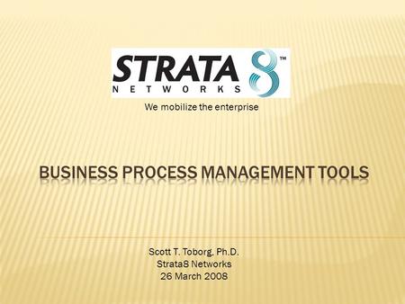 We mobilize the enterprise Scott T. Toborg, Ph.D. Strata8 Networks 26 March 2008.