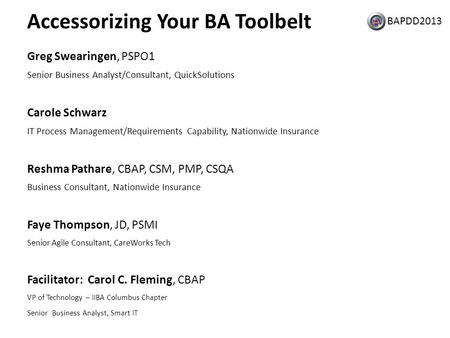 BAPDD2013 Accessorizing Your BA Toolbelt Greg Swearingen, PSPO1 Senior Business Analyst/Consultant, QuickSolutions Carole Schwarz IT Process Management/Requirements.