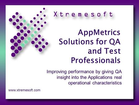 AppMetrics Solutions for QA and Test Professionals Improving performance by giving QA insight into the Applications real operational characteristics www.xtremesoft.com.