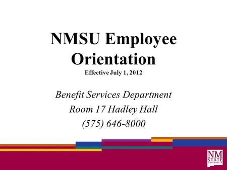 NMSU Employee Orientation Effective July 1, 2012 Benefit Services Department Room 17 Hadley Hall (575) 646-8000.