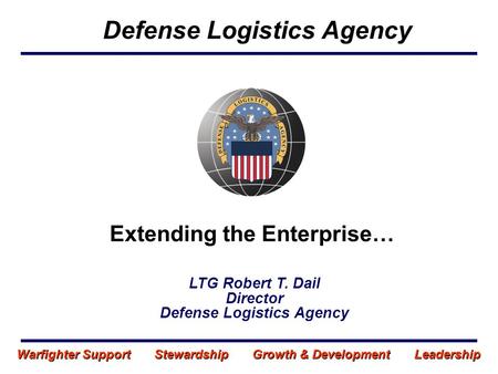 Extending the Enterprise… Defense Logistics Agency LTG Robert T. Dail Director Defense Logistics Agency Warfighter Support Stewardship Growth & Development.