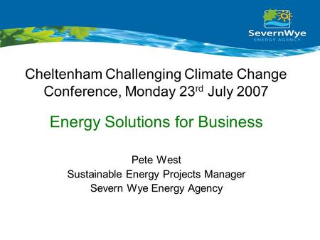 Cheltenham Challenging Climate Change Conference, Monday 23 rd July 2007 Pete West Sustainable Energy Projects Manager Severn Wye Energy Agency Energy.