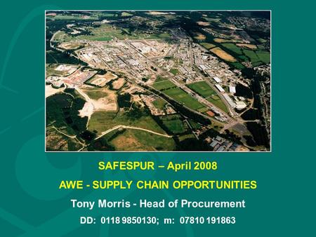 SAFESPUR – April 2008 AWE - SUPPLY CHAIN OPPORTUNITIES Tony Morris - Head of Procurement DD: 0118 9850130; m: 07810 191863.