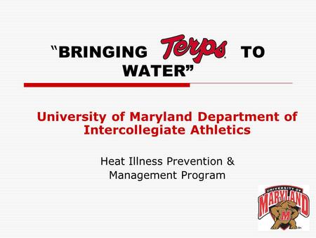 “ BRINGINGTO WATER” University of Maryland Department of Intercollegiate Athletics Heat Illness Prevention & Management Program.