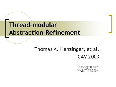 Thread-modular Abstraction Refinement Thomas A. Henzinger, et al. CAV 2003 Seonggun Kim KAIST CS750b.