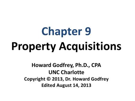 Chapter 9 Property Acquisitions Howard Godfrey, Ph.D., CPA UNC Charlotte Copyright © 2013, Dr. Howard Godfrey Edited August 14, 2013.