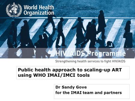 Public health approach to scaling-up ART using WHO IMAI/IMCI tools Dr Sandy Gove for the IMAI team and partners.