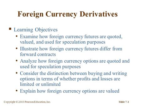 Copyright © 2003 Pearson Education, Inc.Slide 7-1 Foreign Currency Derivatives  Learning Objectives Examine how foreign currency futures are quoted, valued,