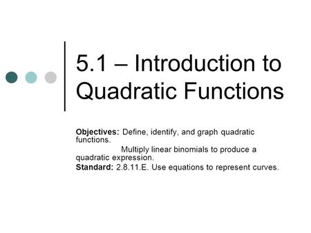 5.1 – Introduction to Quadratic Functions Objectives: Define, identify, and graph quadratic functions. Multiply linear binomials to produce a quadratic.